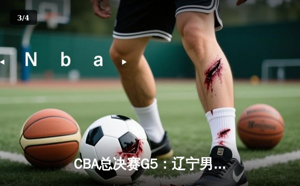 CBA总决赛G5：辽宁男篮加时险胜广东 卫冕冠军惊险捧杯 - 3