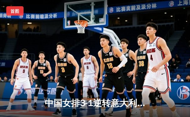 中国女排3-1逆转意大利，张常宁复出砍下18分率队夺VNL开门红