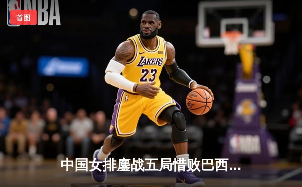 中国女排鏖战五局惜败巴西，张常宁独砍28分难救主