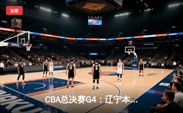 CBA总决赛G4：辽宁本钢加时险胜浙江广厦，总比分3-1夺赛点