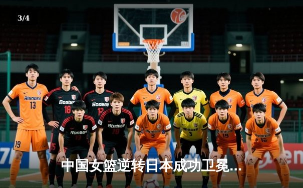 中国女篮逆转日本成功卫冕，韩旭23+12统治内线 - 3