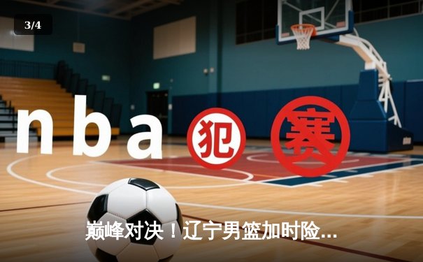 巅峰对决！辽宁男篮加时险胜广东，赵继伟33分导演惊天逆转 - 3