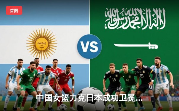 中国女篮力克日本成功卫冕亚洲杯，韩旭23+15统治内线
