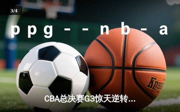 CBA总决赛G3惊天逆转！辽宁本钢加时险胜浙江广厦夺赛点 - 3