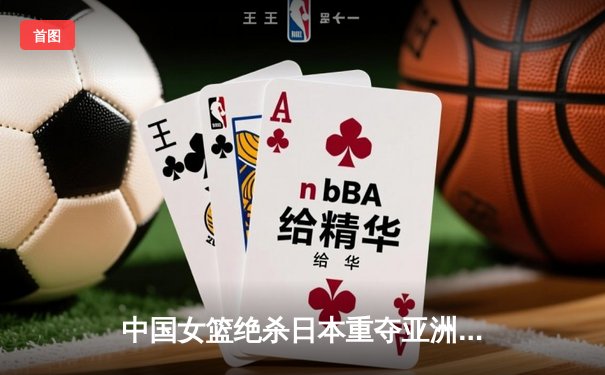 中国女篮绝杀日本重夺亚洲杯，韩旭23+15荣膺MVP