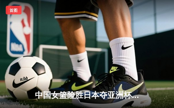 中国女篮险胜日本夺亚洲杯，韩旭狂砍26分15篮板统治内线