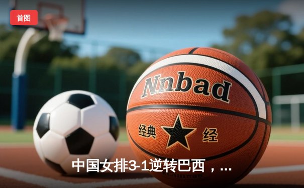中国女排3-1逆转巴西，张常宁砍24分率队夺世联赛开门红