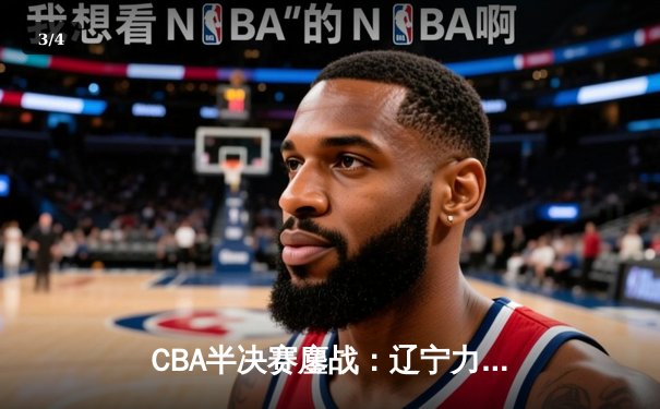 CBA半决赛鏖战：辽宁力克广东夺赛点，郭艾伦关键三分定乾坤 - 3