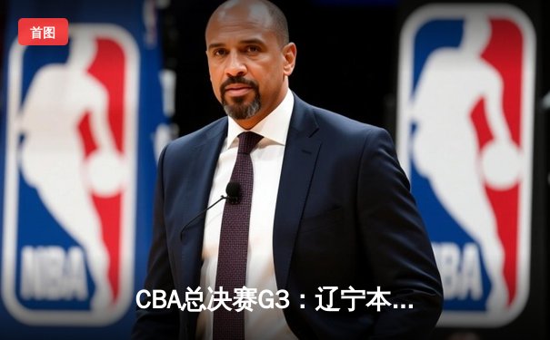 CBA总决赛G3：辽宁本钢加时险胜新疆伊力特 总比分3-0夺赛点