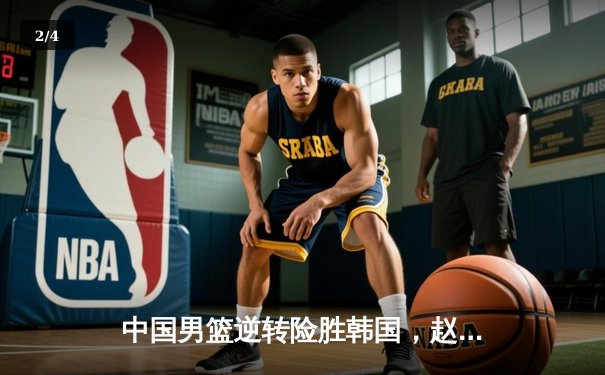 中国男篮逆转险胜韩国，赵睿27分关键三分定乾坤 - 2