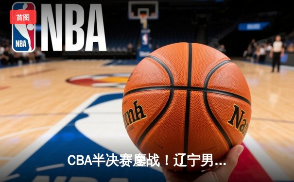 CBA半决赛鏖战！辽宁男篮力克广东 赵继伟30+10主导逆转