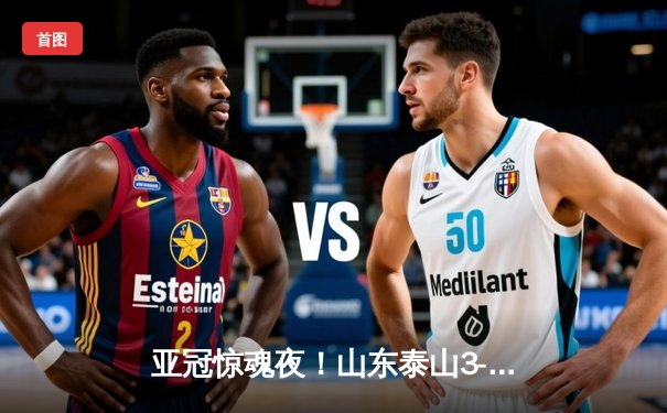 亚冠惊魂夜！山东泰山3-2逆转川崎前锋，贾德松补时绝杀上演齐鲁奇迹