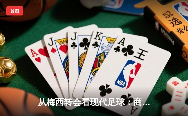 从梅西转会看现代足球：商业逻辑如何重塑体育竞技本质