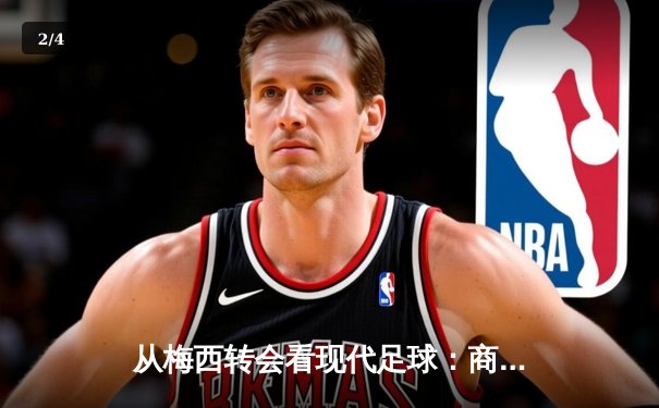 从梅西转会看现代足球：商业逻辑如何重塑体育竞技本质 - 2